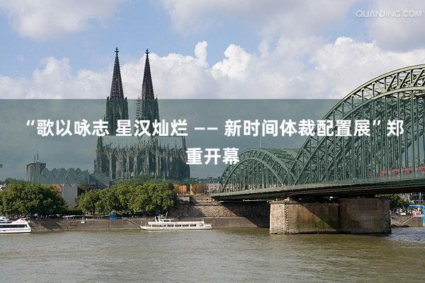 “歌以咏志 星汉灿烂 —— 新时间体裁配置展”郑重开幕