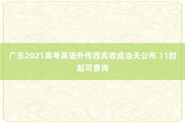广东2021高考英语外传西宾收成当天公布 11时起可查询