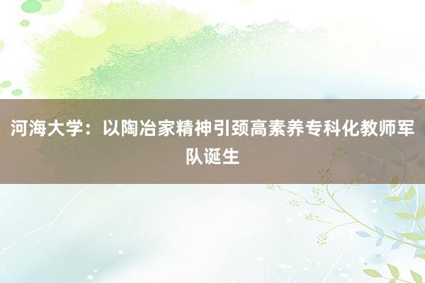 河海大学：以陶冶家精神引颈高素养专科化教师军队诞生