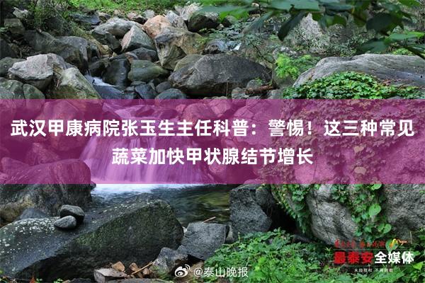 武汉甲康病院张玉生主任科普：警惕！这三种常见蔬菜加快甲状腺结节增长