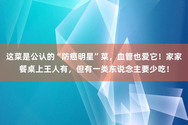 这菜是公认的“防癌明星”菜，血管也爱它！家家餐桌上王人有，但有一类东说念主要少吃！