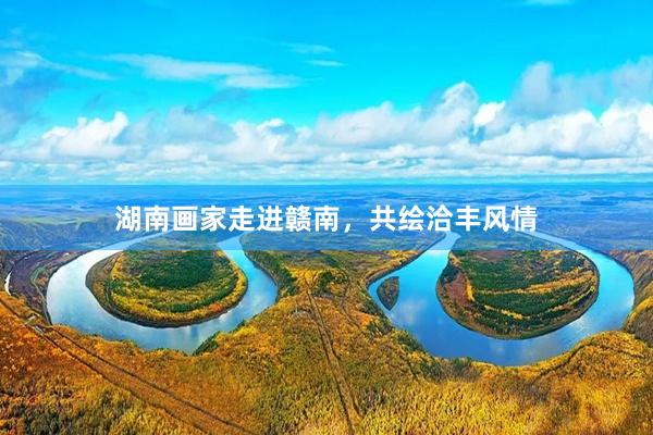 湖南画家走进赣南，共绘洽丰风情