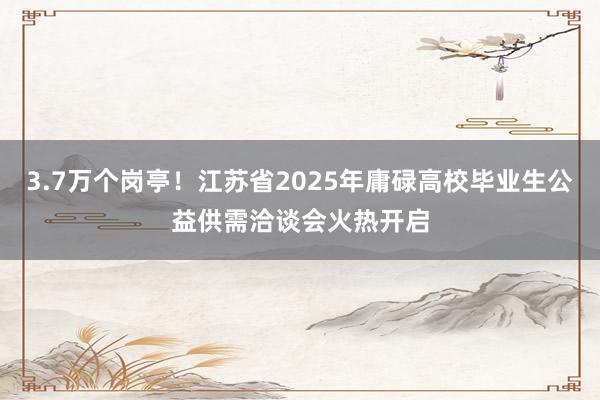 3.7万个岗亭！江苏省2025年庸碌高校毕业生公益供需洽谈会火热开启