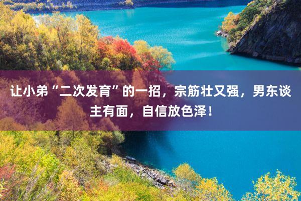 让小弟“二次发育”的一招，宗筋壮又强，男东谈主有面，自信放色泽！