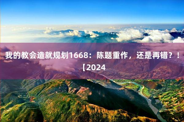 我的教会造就规划1668：陈题重作，还是再错？！【2024