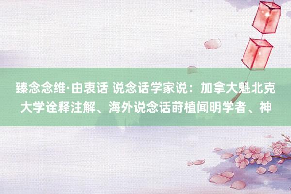 臻念念维·由衷话 说念话学家说：加拿大魁北克大学诠释注解、海外说念话莳植闻明学者、神