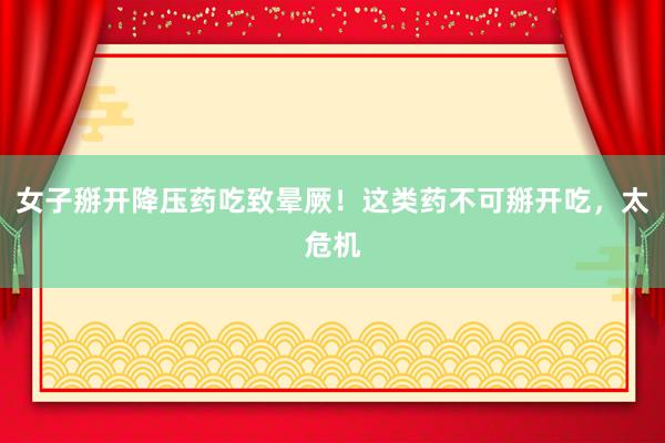 女子掰开降压药吃致晕厥！这类药不可掰开吃，太危机
