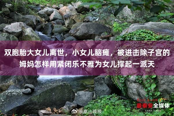 双胞胎大女儿离世，小女儿脑瘫，被进击除子宫的姆妈怎样用紧闭乐不雅为女儿撑起一派天