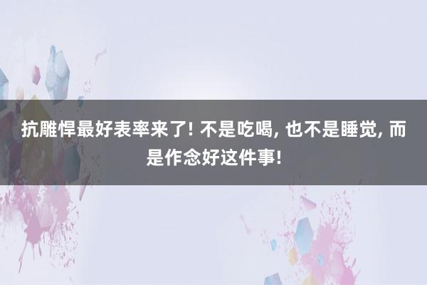 抗雕悍最好表率来了! 不是吃喝, 也不是睡觉, 而是作念好这件事!