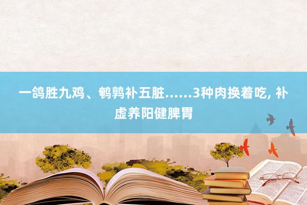一鸽胜九鸡、鹌鹑补五脏......3种肉换着吃, 补虚养阳健脾胃