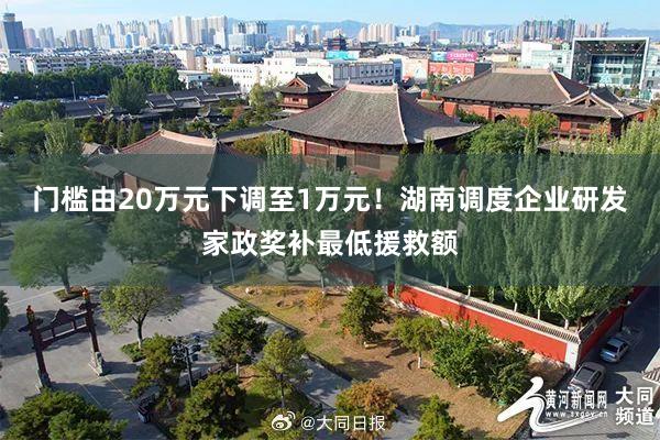 门槛由20万元下调至1万元！湖南调度企业研发家政奖补最低援救额