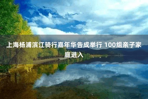 上海杨浦滨江骑行嘉年华告成举行 100组亲子家庭进入