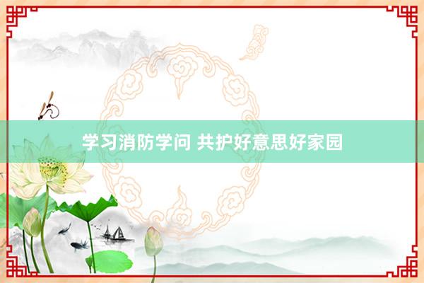 学习消防学问 共护好意思好家园