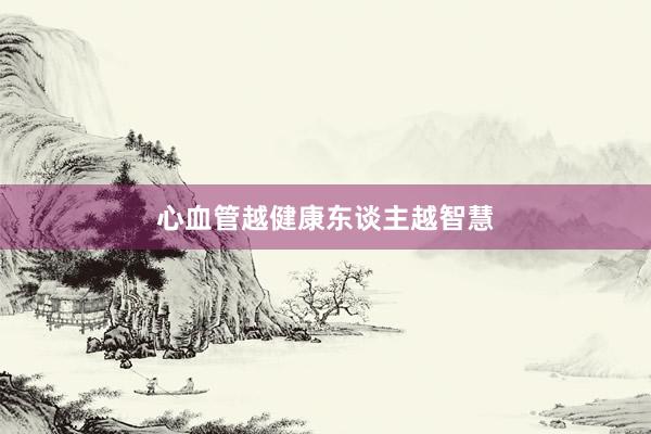 心血管越健康东谈主越智慧