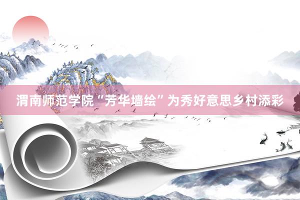 渭南师范学院“芳华墙绘”为秀好意思乡村添彩