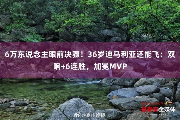 6万东说念主眼前决骤！36岁迪马利亚还能飞：双响+6连胜，加冕MVP