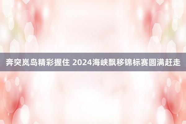 奔突岚岛精彩握住 2024海峡飘移锦标赛圆满赶走