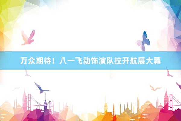 万众期待！八一飞动饰演队拉开航展大幕