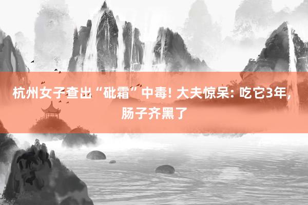 杭州女子查出“砒霜”中毒! 大夫惊呆: 吃它3年, 肠子齐黑了