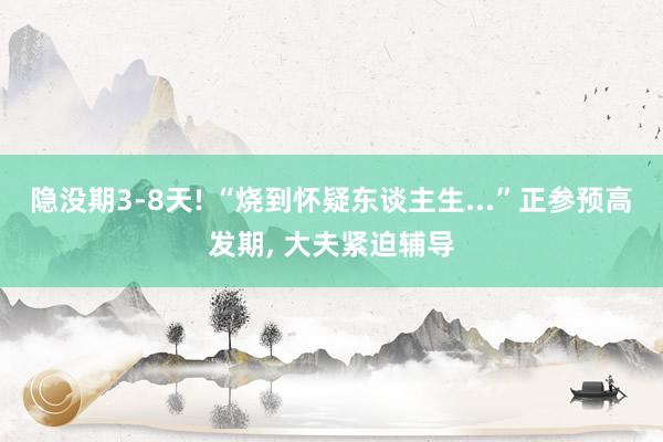 隐没期3-8天! “烧到怀疑东谈主生...”正参预高发期, 大夫紧迫辅导