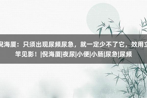 倪海厦：只须出现尿频尿急，就一定少不了它，效用立竿见影！|倪海厦|夜尿|小便|小肠|尿急|尿频