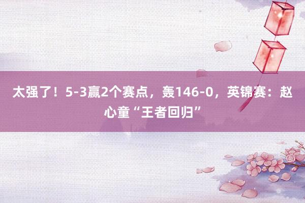 太强了！5-3赢2个赛点，轰146-0，英锦赛：赵心童“王者回归”