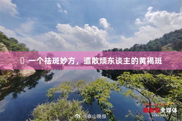 ​一个祛斑妙方，遣散烦东谈主的黄褐斑
