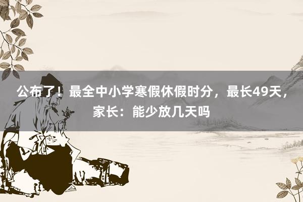 公布了！最全中小学寒假休假时分，最长49天，家长：能少放几天吗