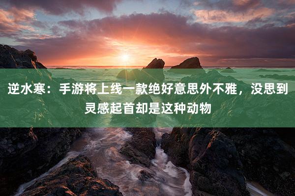 逆水寒：手游将上线一款绝好意思外不雅，没思到灵感起首却是这种动物