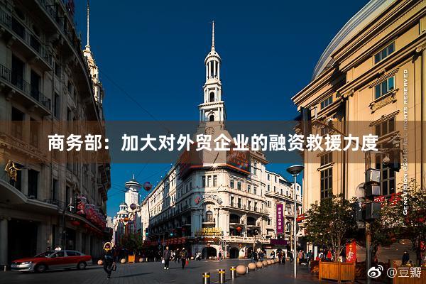 商务部：加大对外贸企业的融资救援力度