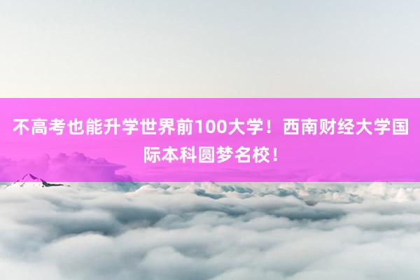 不高考也能升学世界前100大学！西南财经大学国际本科圆梦名校！