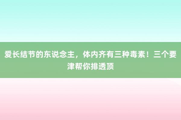 爱长结节的东说念主，体内齐有三种毒素！三个要津帮你排透顶