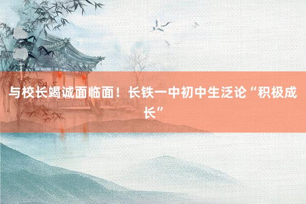 与校长竭诚面临面！长铁一中初中生泛论“积极成长”
