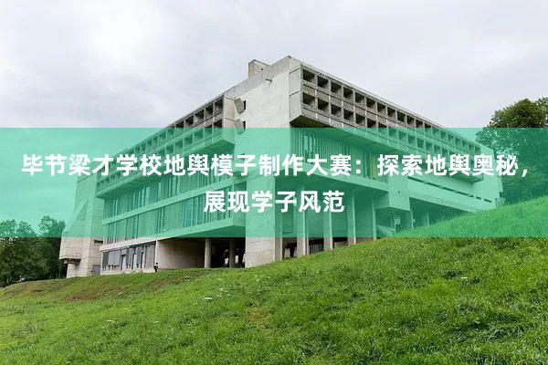 毕节梁才学校地舆模子制作大赛：探索地舆奥秘，展现学子风范