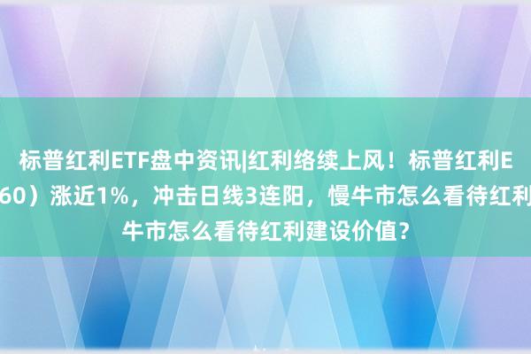 标普红利ETF盘中资讯|红利络续上风！标普红利ETF（562060）涨近1%，冲击日线3连阳，慢牛市怎么看待红利建设价值？