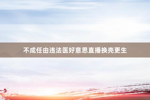 不成任由违法医好意思直播换壳更生