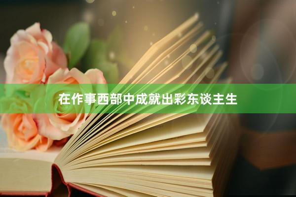 在作事西部中成就出彩东谈主生