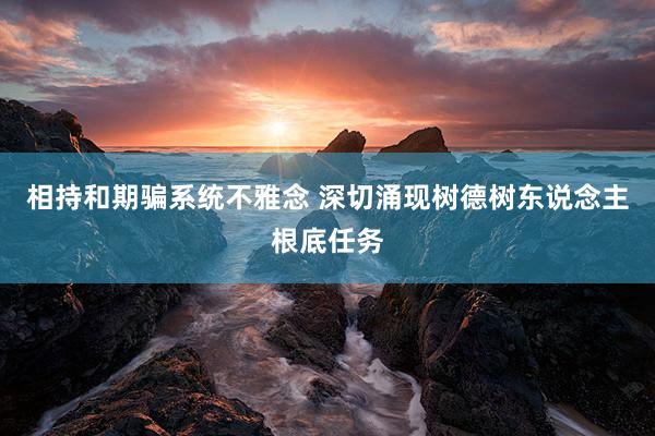 相持和期骗系统不雅念 深切涌现树德树东说念主根底任务