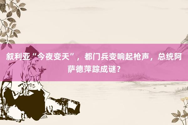 叙利亚“今夜变天”，都门兵变响起枪声，总统阿萨德萍踪成谜？