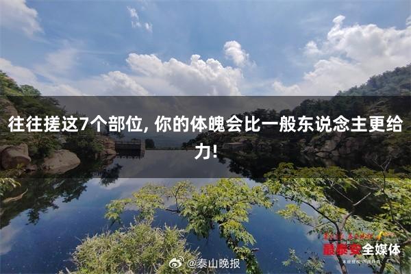往往搓这7个部位, 你的体魄会比一般东说念主更给力!