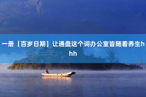一册【百岁日期】让通盘这个词办公室皆随着养生hhh