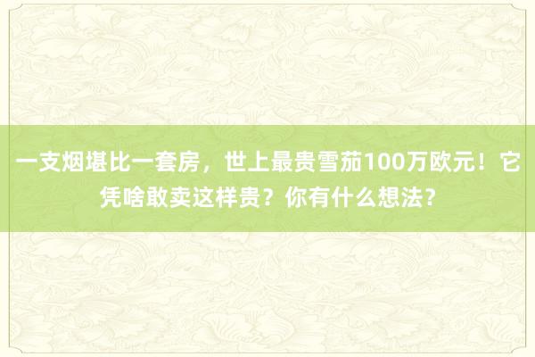 一支烟堪比一套房，世上最贵雪茄100万欧元！它凭啥敢卖这样贵？你有什么想法？
