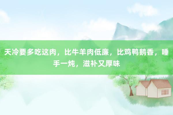 天冷要多吃这肉，比牛羊肉低廉，比鸡鸭鹅香，唾手一炖，滋补又厚味