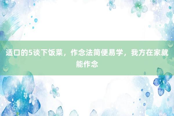 适口的5谈下饭菜，作念法简便易学，我方在家就能作念