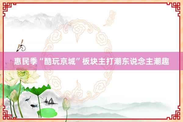 惠民季“酷玩京城”板块主打潮东说念主潮趣