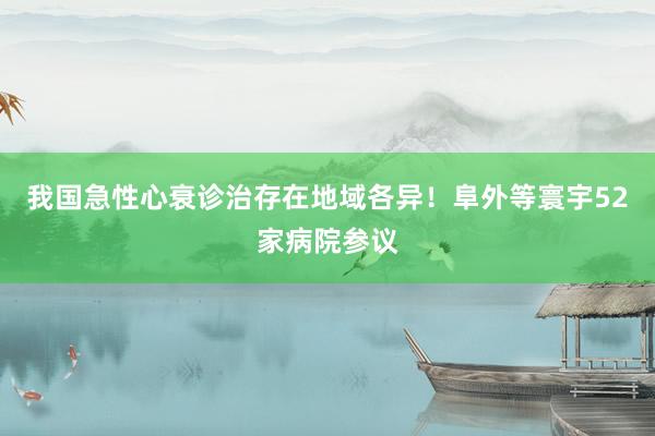 我国急性心衰诊治存在地域各异！阜外等寰宇52家病院参议