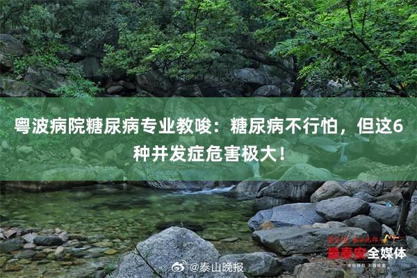 粤波病院糖尿病专业教唆：糖尿病不行怕，但这6种并发症危害极大！