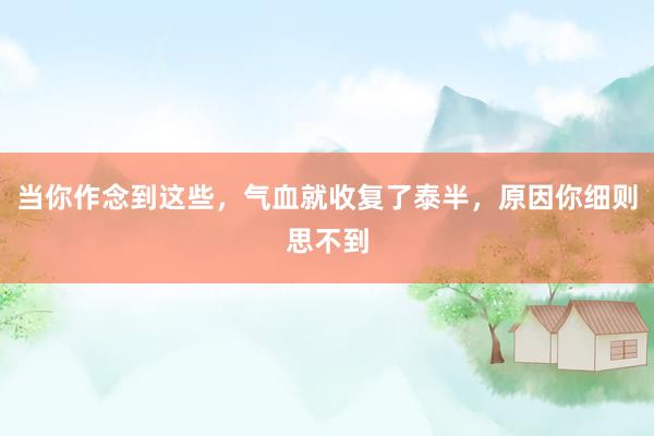 当你作念到这些，气血就收复了泰半，原因你细则思不到