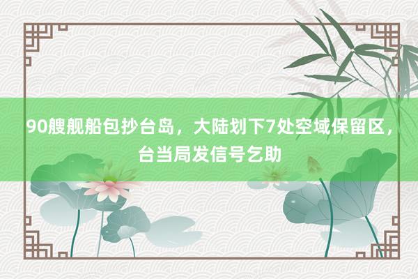 90艘舰船包抄台岛，大陆划下7处空域保留区，台当局发信号乞助