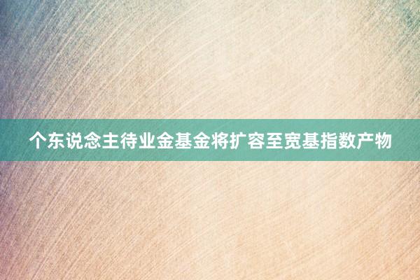 个东说念主待业金基金将扩容至宽基指数产物